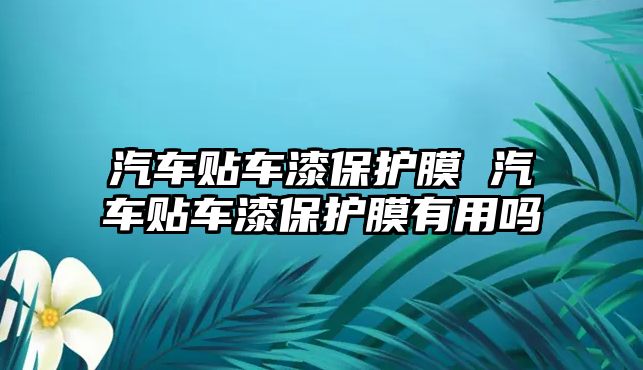 汽車貼車漆保護膜 汽車貼車漆保護膜有用嗎