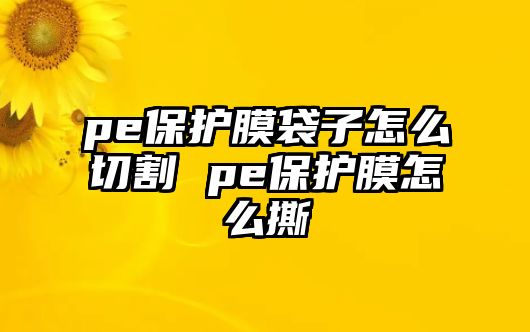 pe保護膜袋子怎么切割 pe保護膜怎么撕