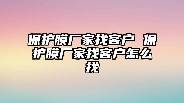 保護膜廠家找客戶 保護膜廠家找客戶怎么找