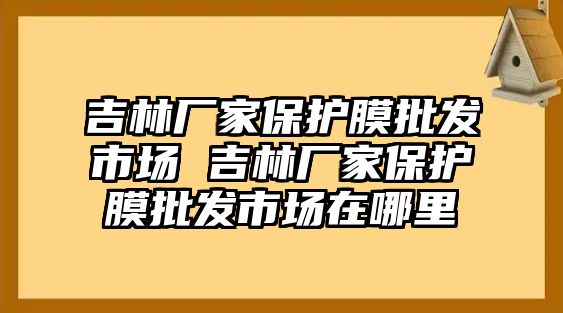 吉林廠家保護膜批發市場 吉林廠家保護膜批發市場在哪里