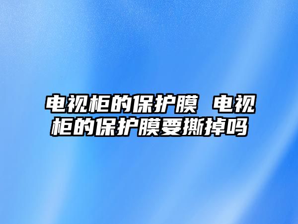 電視柜的保護膜 電視柜的保護膜要撕掉嗎