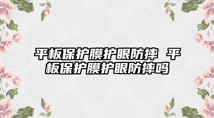 平板保護膜護眼防摔 平板保護膜護眼防摔嗎