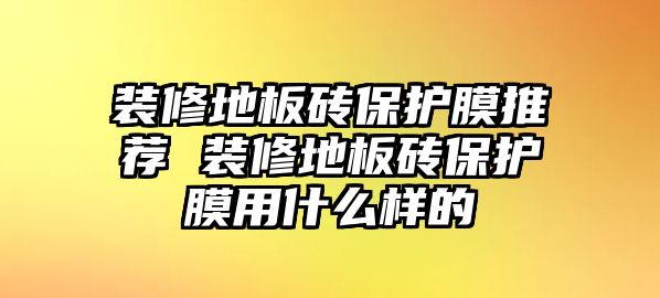 裝修地板磚保護膜推薦 裝修地板磚保護膜用什么樣的