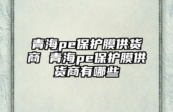 青海pe保護膜供貨商 青海pe保護膜供貨商有哪些