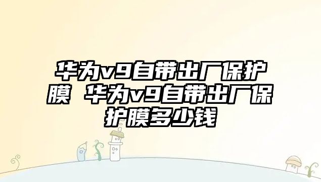 華為v9自帶出廠保護膜 華為v9自帶出廠保護膜多少錢