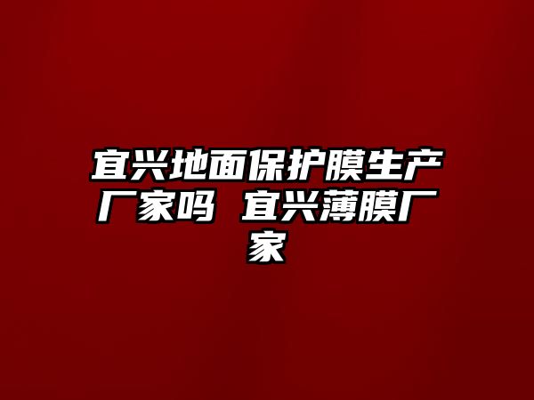 宜興地面保護膜生產廠家嗎 宜興薄膜廠家