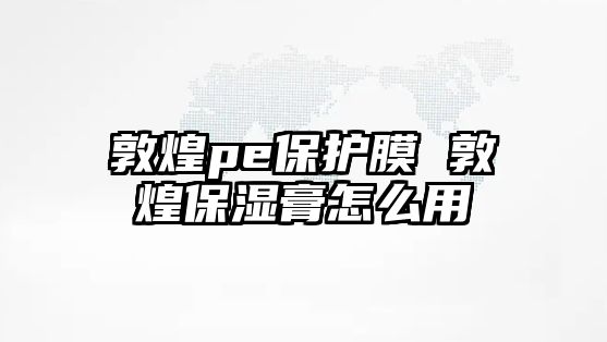 敦煌pe保護膜 敦煌保濕膏怎么用