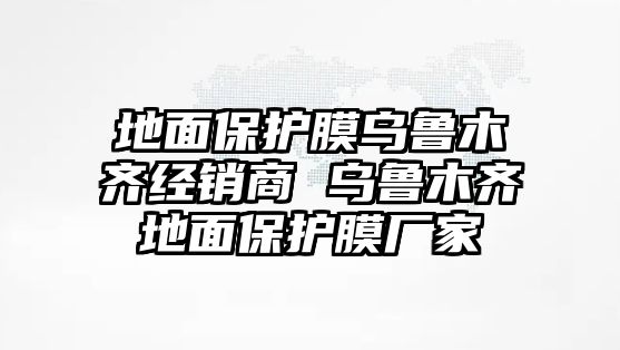 地面保護膜烏魯木齊經銷商 烏魯木齊地面保護膜廠家