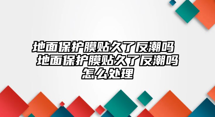 地面保護膜貼久了反潮嗎 地面保護膜貼久了反潮嗎怎么處理