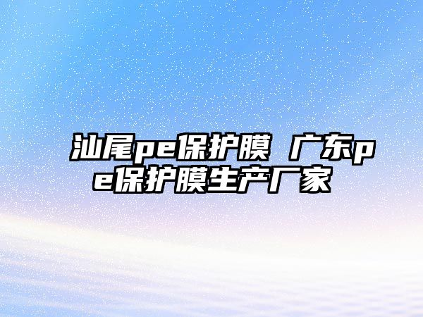 汕尾pe保護膜 廣東pe保護膜生產廠家