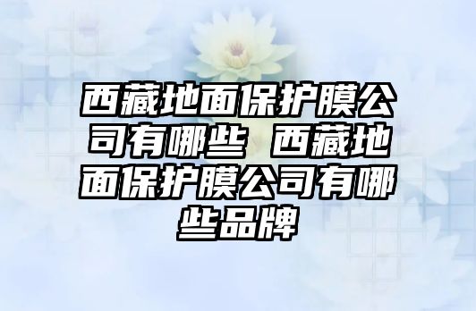 西藏地面保護膜公司有哪些 西藏地面保護膜公司有哪些品牌