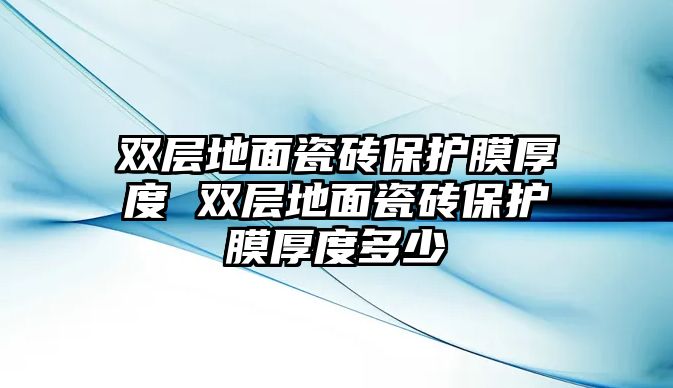 雙層地面瓷磚保護膜厚度 雙層地面瓷磚保護膜厚度多少