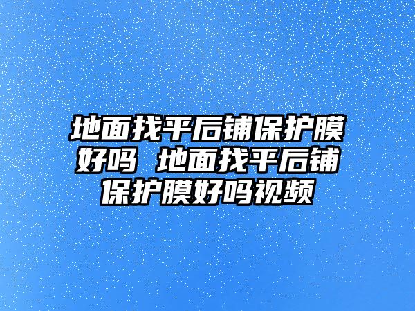 地面找平后鋪保護膜好嗎 地面找平后鋪保護膜好嗎視頻