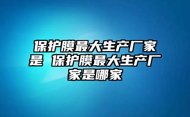 保護膜最大生產廠家是 保護膜最大生產廠家是哪家