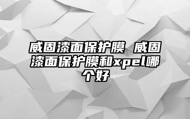 威固漆面保護膜 威固漆面保護膜和xpel哪個好