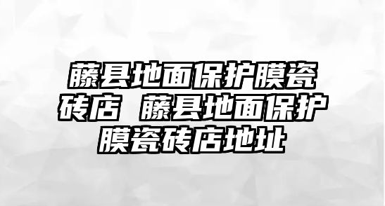 藤縣地面保護膜瓷磚店 藤縣地面保護膜瓷磚店地址