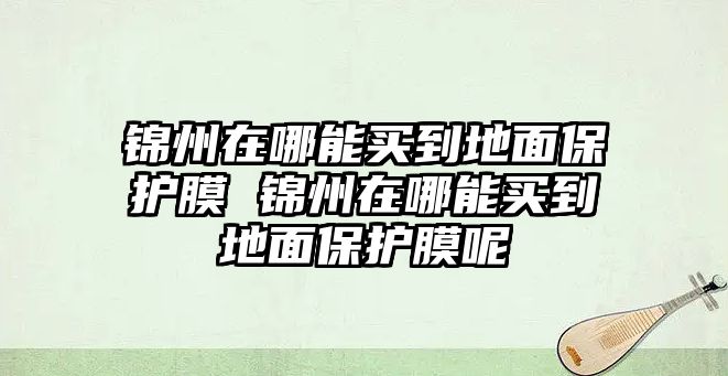 錦州在哪能買到地面保護膜 錦州在哪能買到地面保護膜呢