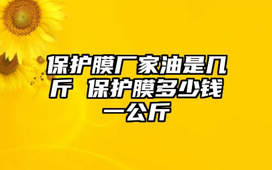 保護膜廠家油是幾斤 保護膜多少錢一公斤