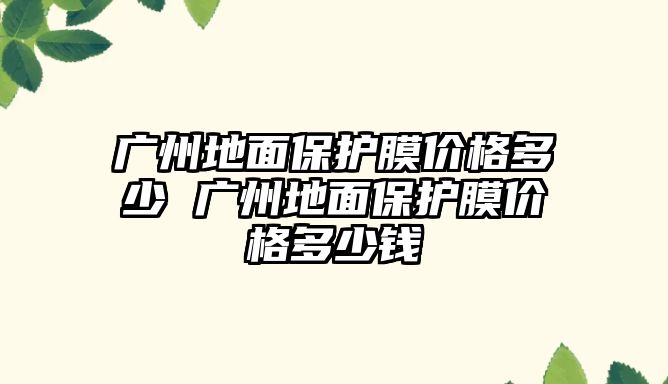 廣州地面保護膜價格多少 廣州地面保護膜價格多少錢