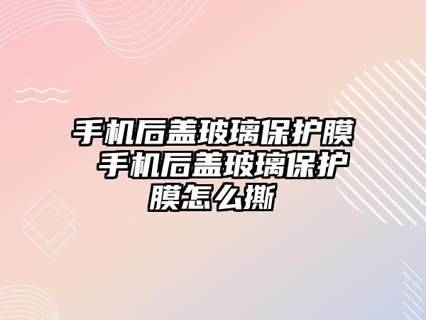 手機后蓋玻璃保護膜 手機后蓋玻璃保護膜怎么撕