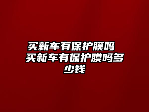 買新車有保護膜嗎 買新車有保護膜嗎多少錢