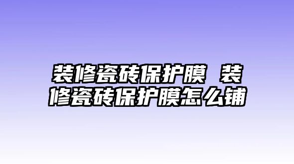 裝修瓷磚保護膜 裝修瓷磚保護膜怎么鋪