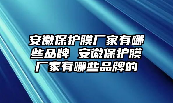 安徽保護膜廠家有哪些品牌 安徽保護膜廠家有哪些品牌的