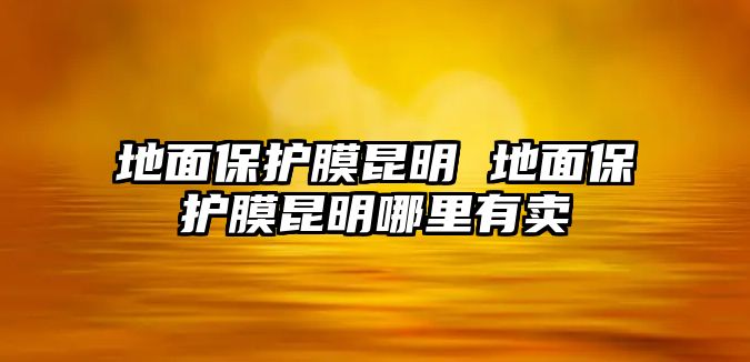 地面保護膜昆明 地面保護膜昆明哪里有賣