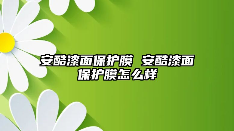 安酷漆面保護膜 安酷漆面保護膜怎么樣