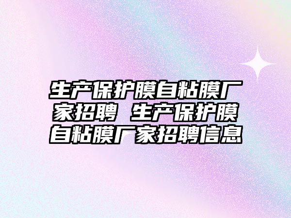 生產保護膜自粘膜廠家招聘 生產保護膜自粘膜廠家招聘信息