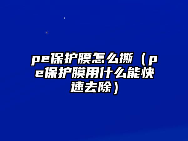 pe保護膜怎么撕（pe保護膜用什么能快速去除）