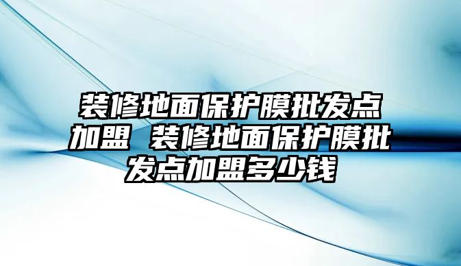 裝修地面保護膜批發點加盟 裝修地面保護膜批發點加盟多少錢