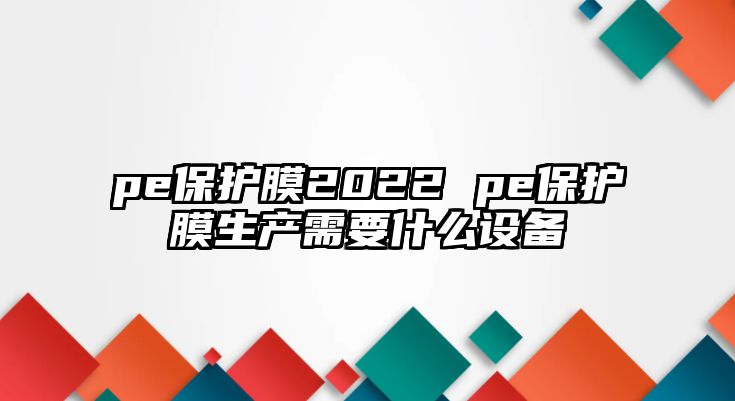 pe保護膜2022 pe保護膜生產需要什么設備