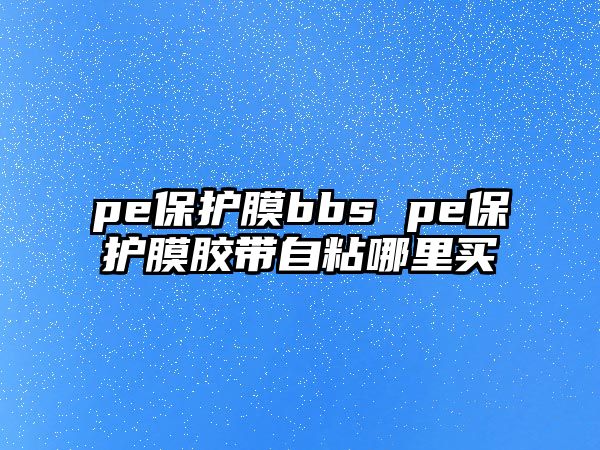 pe保護膜bbs pe保護膜膠帶自粘哪里買