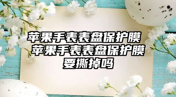 蘋果手表表盤保護膜 蘋果手表表盤保護膜要撕掉嗎