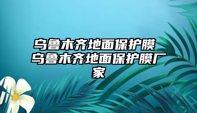 烏魯木齊地面保護膜 烏魯木齊地面保護膜廠家