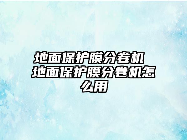 地面保護膜分卷機 地面保護膜分卷機怎么用