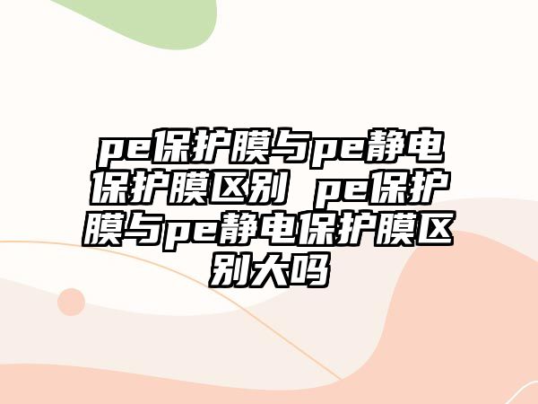 pe保護膜與pe靜電保護膜區別 pe保護膜與pe靜電保護膜區別大嗎