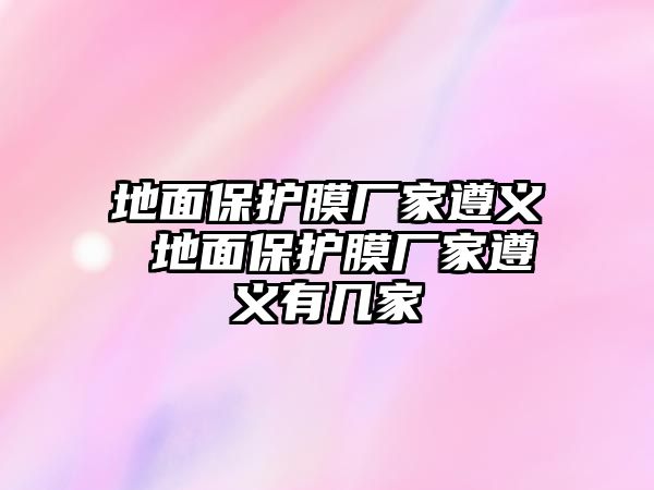 地面保護膜廠家遵義 地面保護膜廠家遵義有幾家