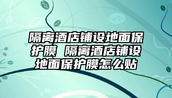 隔離酒店鋪設地面保護膜 隔離酒店鋪設地面保護膜怎么貼