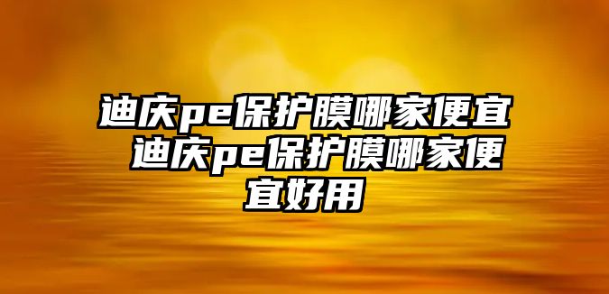 迪慶pe保護膜哪家便宜 迪慶pe保護膜哪家便宜好用