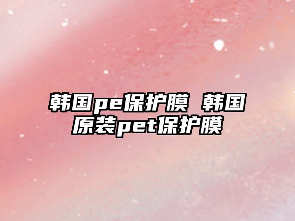 韓國pe保護膜 韓國原裝pet保護膜