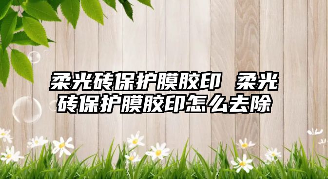 柔光磚保護膜膠印 柔光磚保護膜膠印怎么去除