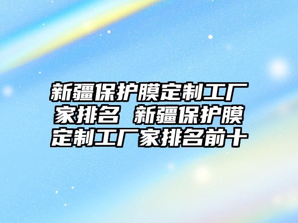 新疆保護膜定制工廠家排名 新疆保護膜定制工廠家排名前十