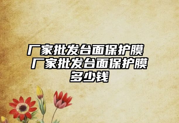 廠家批發臺面保護膜 廠家批發臺面保護膜多少錢