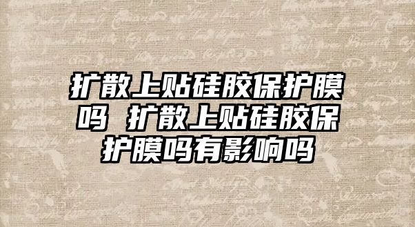 擴散上貼硅膠保護膜嗎 擴散上貼硅膠保護膜嗎有影響嗎