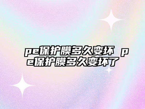 pe保護膜多久變壞 pe保護膜多久變壞了