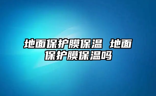 地面保護膜保溫 地面保護膜保溫嗎