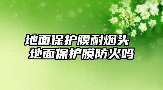 地面保護膜耐煙頭 地面保護膜防火嗎