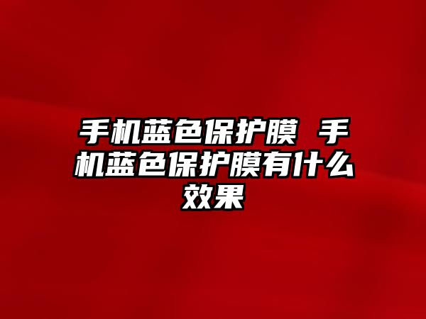 手機藍色保護膜 手機藍色保護膜有什么效果